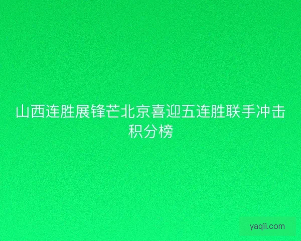 山西连胜展锋芒北京喜迎五连胜联手冲击积分榜