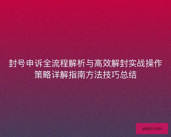 封号申诉全流程解析与高效解封实战操作策略详解指南方法技巧总结