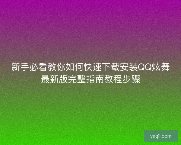 新手必看教你如何快速下载安装QQ炫舞最新版完整指南教程步骤
