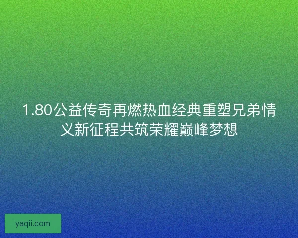 1.80公益传奇再燃热血经典重塑兄弟情义新征程共筑荣耀巅峰梦想