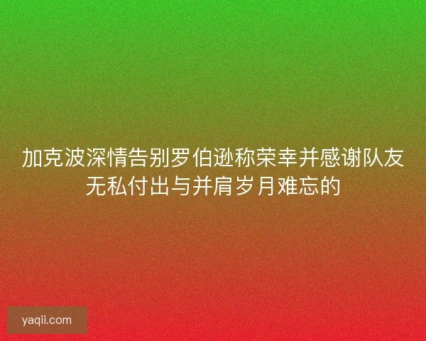 加克波深情告别罗伯逊称荣幸并感谢队友无私付出与并肩岁月难忘的