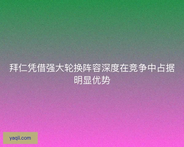 拜仁凭借强大轮换阵容深度在竞争中占据明显优势