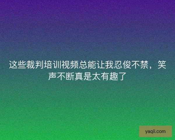 这些裁判培训视频总能让我忍俊不禁，笑声不断真是太有趣了